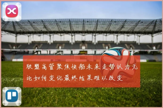联盟高管聚焦快船未来走势认为无论如何变化最终结果难以改变