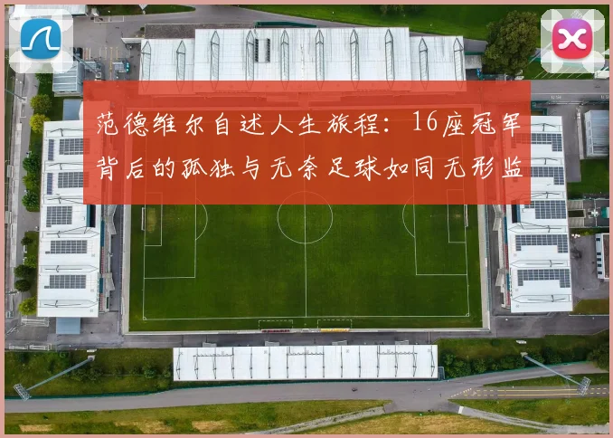 范德维尔自述人生旅程：16座冠军背后的孤独与无奈足球如同无形监狱