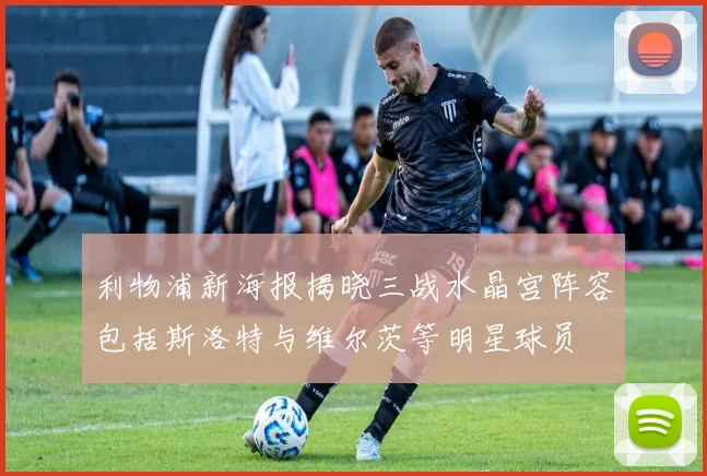 利物浦新海报揭晓三战水晶宫阵容包括斯洛特与维尔茨等明星球员
