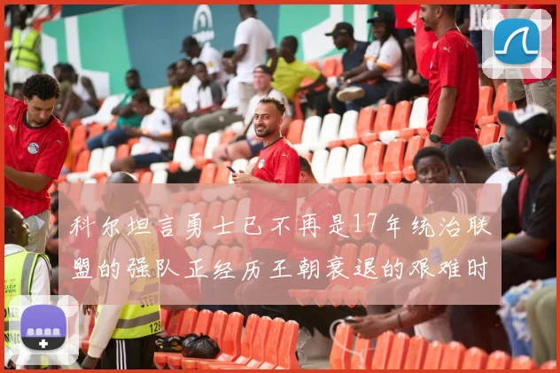 科尔坦言勇士已不再是17年统治联盟的强队正经历王朝衰退的艰难时刻