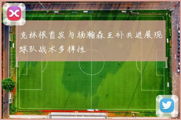克林根首发与杨瀚森互补共进展现球队战术多样性
