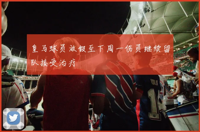 皇马球员放假至下周一伤员继续留队接受治疗