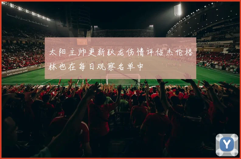 太阳主帅更新狄龙伤情评估杰伦格林也在每日观察名单中