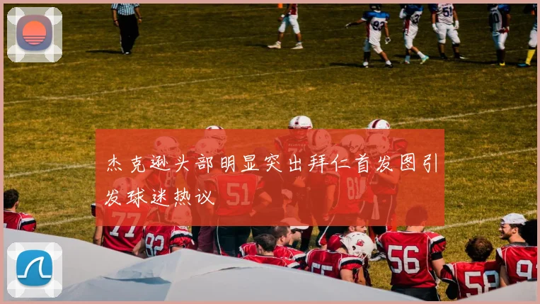 杰克逊头部明显突出拜仁首发图引发球迷热议