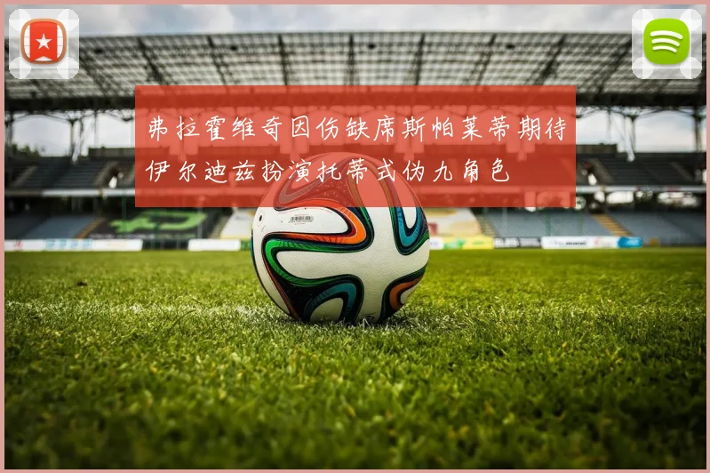 弗拉霍维奇因伤缺席斯帕莱蒂期待伊尔迪兹扮演托蒂式伪九角色