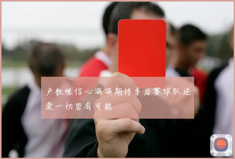 卢教练信心满满期待季后赛球队逆袭一切皆有可能