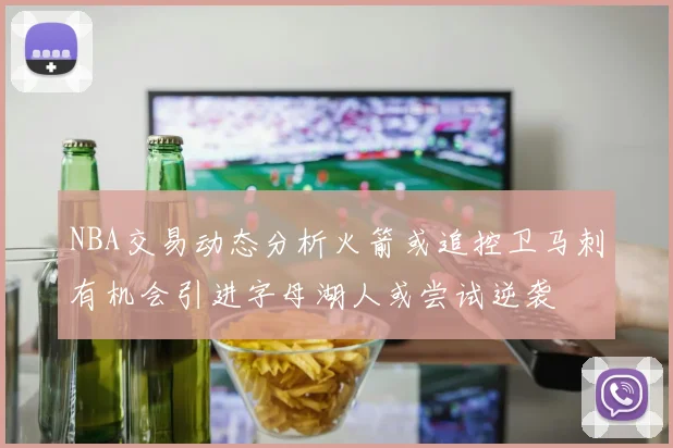 NBA交易动态分析火箭或追控卫马刺有机会引进字母湖人或尝试逆袭